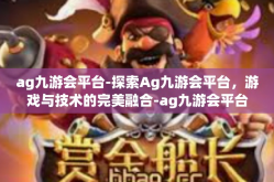 ag九游会平台-探索Ag九游会平台，游戏与技术的完美融合-ag九游会平台