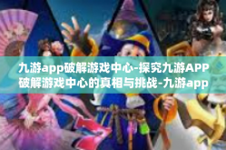 九游app破解游戏中心-探究九游APP破解游戏中心的真相与挑战-九游app破解游戏中心