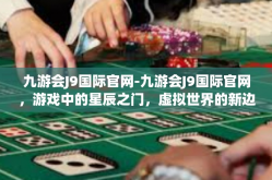 九游会J9国际官网-九游会J9国际官网，游戏中的星辰之门，虚拟世界的新边界-九游会J9国际官网