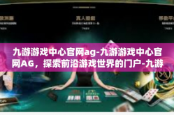 九游游戏中心官网ag-九游游戏中心官网AG，探索前沿游戏世界的门户-九游游戏中心官网ag