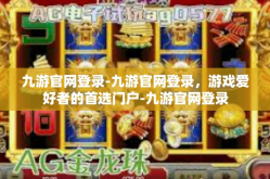 九游官网登录-九游官网登录，游戏爱好者的首选门户-九游官网登录