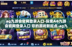 ag九游会官网登录入口-探索AG九游会官网登录入口 您的游戏新起点-ag九游会官网登录入口