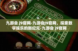 九游会 j9官网-九游会J9官网，探索数字娱乐的新纪元-九游会 j9官网
