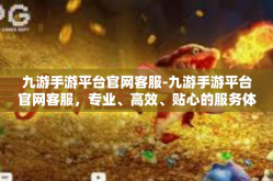 九游手游平台官网客服-九游手游平台官网客服，专业、高效、贴心的服务体验-九游手游平台官网客服