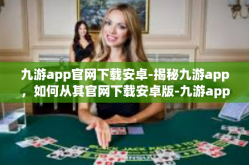 九游app官网下载安卓-揭秘九游app，如何从其官网下载安卓版-九游app官网下载安卓
