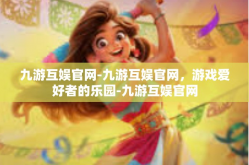 九游互娱官网-九游互娱官网，游戏爱好者的乐园-九游互娱官网