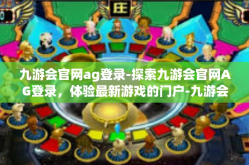 九游会官网ag登录-探索九游会官网AG登录，体验最新游戏的门户-九游会官网ag登录