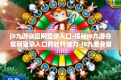 j9九游会官网登录入口-揭秘J9九游会官网登录入口的独特魅力-j9九游会官网登录入口