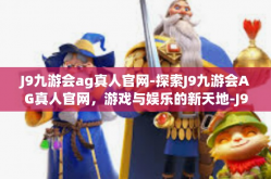 J9九游会ag真人官网-探索J9九游会AG真人官网，游戏与娱乐的新天地-J9九游会ag真人官网