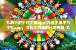 九游手游平台手机app-九游手游平台手机app，引领手游新时代的先锋-九游手游平台手机app