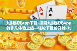 九游游戏app下载-探索九游游戏App的非凡体验之旅—轻松下载的开始-九游游戏app下载