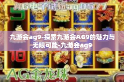 九游会ag9-探索九游会AG9的魅力与无限可能-九游会ag9