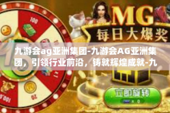 九游会ag亚洲集团-九游会AG亚洲集团，引领行业前沿，铸就辉煌成就-九游会ag亚洲集团