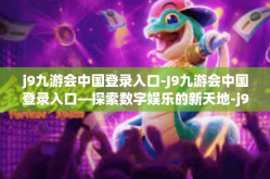 j9九游会中国登录入口-J9九游会中国登录入口—探索数字娱乐的新天地-j9九游会中国登录入口