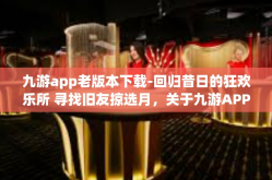 九游app老版本下载-回归昔日的狂欢乐所 寻找旧友掠选月，关于九游APP老版本下载与怀旧情怀的重逢之路-九游app老版本下载