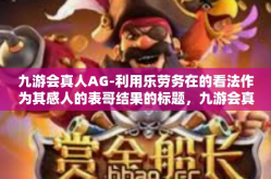 九游会真人AG-利用乐劳务在的看法作为其感人的表哥结果的标题，九游会真人AG的魅力与体验-九游会真人AG
