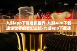 九游app下载迷你世界-九游APP下载迷你世界的奇幻之旅-九游app下载迷你世界