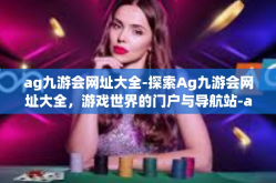 ag九游会网址大全-探索Ag九游会网址大全，游戏世界的门户与导航站-ag九游会网址大全