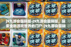 j9九游会国际版-J9九游会国际版，探索全新游戏世界的门户-j9九游会国际版