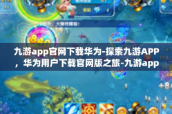 九游app官网下载华为-探索九游APP，华为用户下载官网版之旅-九游app官网下载华为
