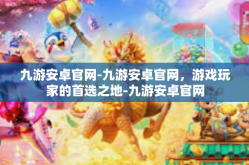 九游安卓官网-九游安卓官网，游戏玩家的首选之地-九游安卓官网