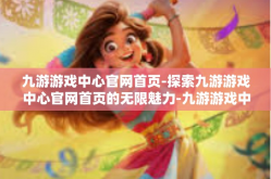 九游游戏中心官网首页-探索九游游戏中心官网首页的无限魅力-九游游戏中心官网首页