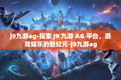 j9九游ag-探索 J9 九游 AG 平台，游戏娱乐的新纪元-j9九游ag