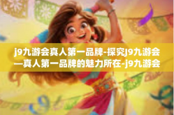 j9九游会真人第一品牌-探究J9九游会—真人第一品牌的魅力所在-j9九游会真人第一品牌