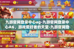 九游官网登录中心ag-九游官网登录中心AG，游戏爱好者的天堂-九游官网登录中心ag