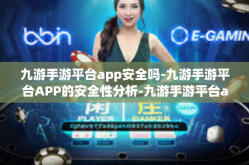 九游手游平台app安全吗-九游手游平台APP的安全性分析-九游手游平台app安全吗