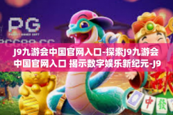 J9九游会中国官网入口-探索J9九游会中国官网入口 揭示数字娱乐新纪元-J9九游会中国官网入口
