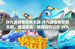 j9九游会老歌俱乐部-J9九游会老歌俱乐部，重温经典，唤醒时代记忆-j9九游会老歌俱乐部