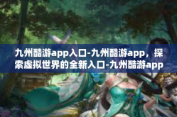 九州酷游app入口-九州酷游app，探索虚拟世界的全新入口-九州酷游app入口