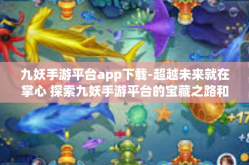 九妖手游平台app下载-超越未来就在掌心 探索九妖手游平台的宝藏之路和 APP 下载奥秘-九妖手游平台app下载