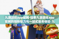 九游游戏app官网-探索九游游戏app官网的独特魅力与一站式服务体验-九游游戏app官网