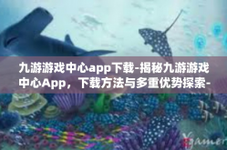 九游游戏中心app下载-揭秘九游游戏中心App，下载方法与多重优势探索-九游游戏中心app下载