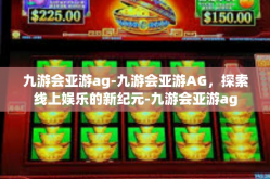 九游会亚游ag-九游会亚游AG，探索线上娱乐的新纪元-九游会亚游ag