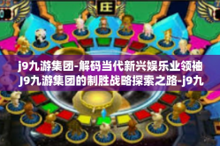 j9九游集团-解码当代新兴娱乐业领袖 J9九游集团的制胜战略探索之路-j9九游集团