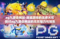ag九游会网站-邂逅游戏的灵感火花 探讨ag九游会网站的无穷魅力与娱乐无限享受可能-ag九游会网站