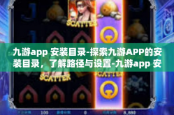九游app 安装目录-探索九游APP的安装目录，了解路径与设置-九游app 安装目录