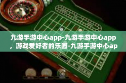 九游手游中心app-九游手游中心app，游戏爱好者的乐园-九游手游中心app