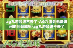 ag九游会进不去了-AG九游会无法访问的问题解析-ag九游会进不去了