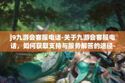 j9九游会客服电话-关于九游会客服电话，如何获取支持与服务解答的途径-j9九游会客服电话