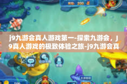 j9九游会真人游戏第一-探索九游会，J9真人游戏的极致体验之旅-j9九游会真人游戏第一