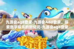 九游会ag8登录-九游会AG8登录，探索数字娱乐的新纪元-九游会ag8登录