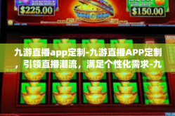 九游直播app定制-九游直播APP定制，引领直播潮流，满足个性化需求-九游直播app定制