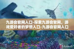 九游会官网入口-探索九游会官网，游戏爱好者的梦想入口-九游会官网入口