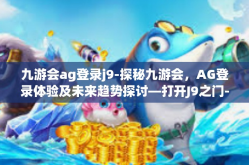 九游会ag登录j9-探秘九游会，AG登录体验及未来趋势探讨—打开J9之门-九游会ag登录j9