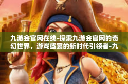 九游会官网在线-探索九游会官网的奇幻世界，游戏盛宴的新时代引领者-九游会官网在线