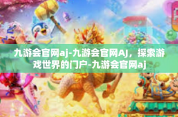 九游会官网aj-九游会官网AJ，探索游戏世界的门户-九游会官网aj